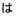Japanse tekst in Hiragana-schrift, uit te spreken als "ha"